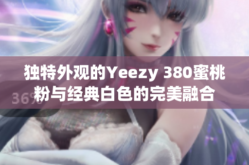 独特外观的Yeezy 380蜜桃粉与经典白色的完美融合