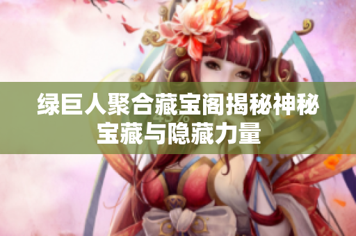 绿巨人聚合藏宝阁揭秘神秘宝藏与隐藏力量