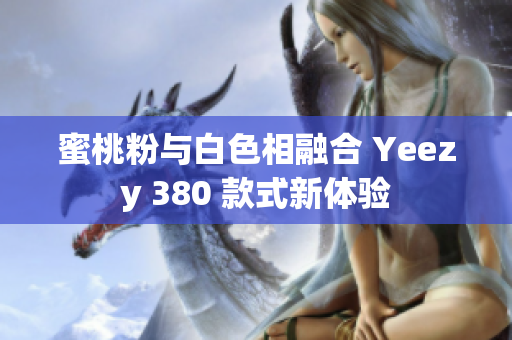 蜜桃粉与白色相融合 Yeezy 380 款式新体验