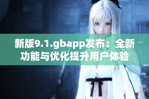 新版9.1.gbapp发布：全新功能与优化提升用户体验