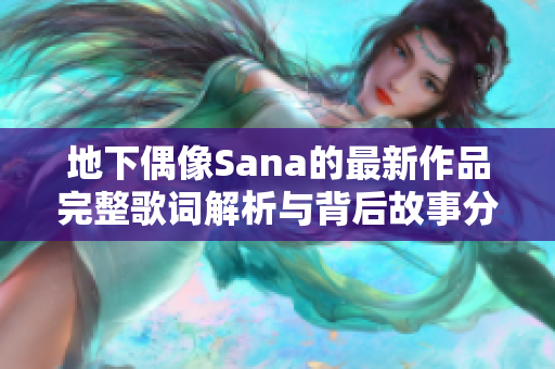 地下偶像Sana的最新作品完整歌词解析与背后故事分享