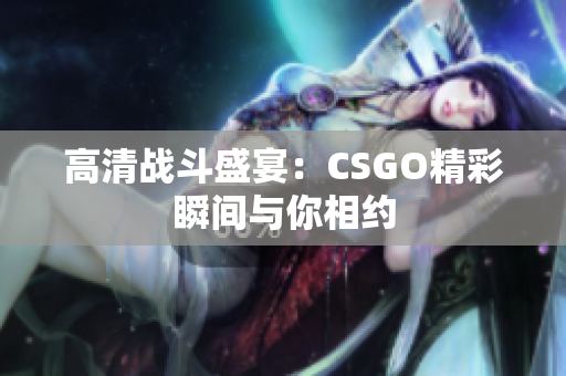 高清战斗盛宴：CSGO精彩瞬间与你相约