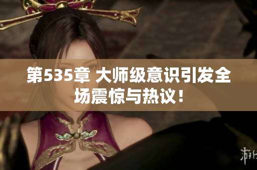 第535章 大师级意识引发全场震惊与热议！