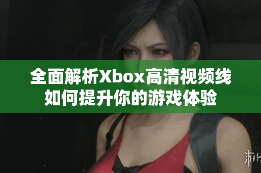 全面解析Xbox高清视频线如何提升你的游戏体验