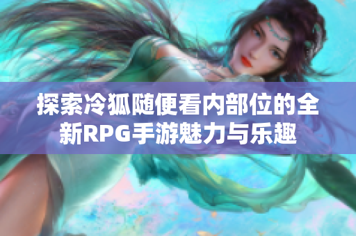 探索冷狐随便看内部位的全新RPG手游魅力与乐趣