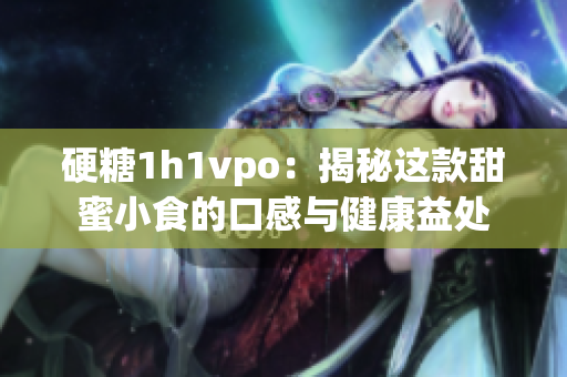 硬糖1h1vpo：揭秘这款甜蜜小食的口感与健康益处