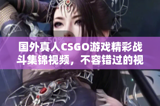 国外真人CSGO游戏精彩战斗集锦视频，不容错过的视觉盛宴