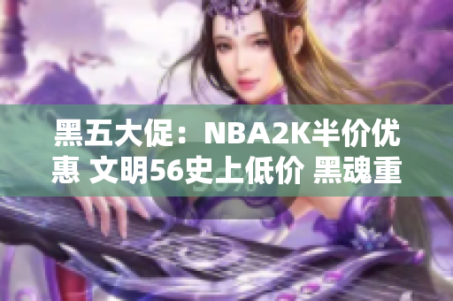 黑五大促：NBA2K半价优惠 文明56史上低价 黑魂重制版仅售99元