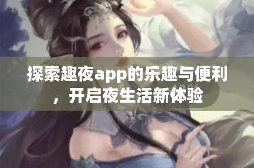 探索趣夜app的乐趣与便利，开启夜生活新体验