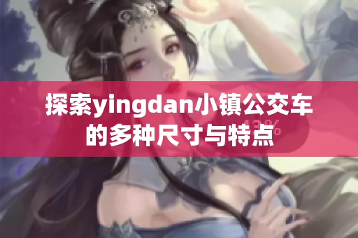 探索yingdan小镇公交车的多种尺寸与特点