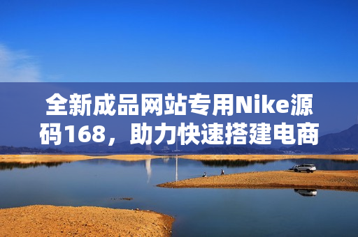 全新成品网站专用Nike源码168，助力快速搭建电商平台