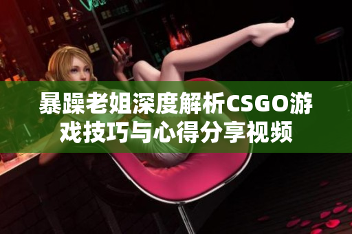 暴躁老姐深度解析CSGO游戏技巧与心得分享视频