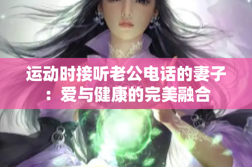 运动时接听老公电话的妻子：爱与健康的完美融合