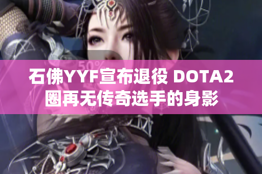 石佛YYF宣布退役 DOTA2圈再无传奇选手的身影