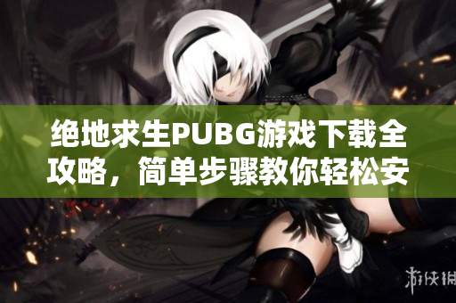 绝地求生PUBG游戏下载全攻略，简单步骤教你轻松安装