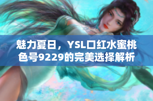 魅力夏日，YSL口红水蜜桃色号9229的完美选择解析