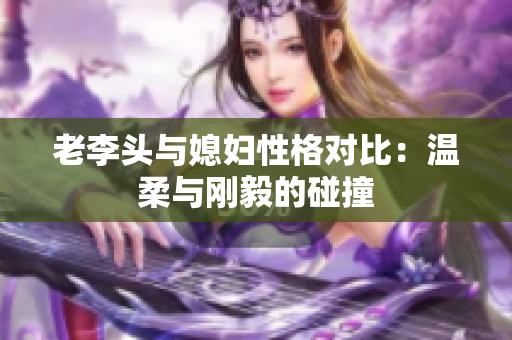 老李头与媳妇性格对比：温柔与刚毅的碰撞