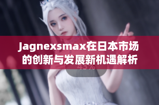 Jagnexsmax在日本市场的创新与发展新机遇解析