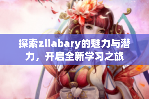 探索zliabary的魅力与潜力，开启全新学习之旅