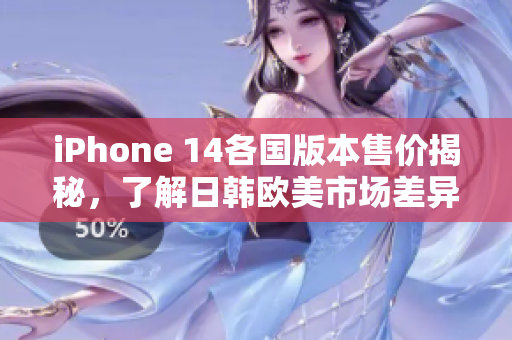 iPhone 14各国版本售价揭秘，了解日韩欧美市场差异