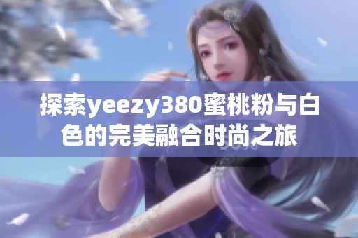 探索yeezy380蜜桃粉与白色的完美融合时尚之旅