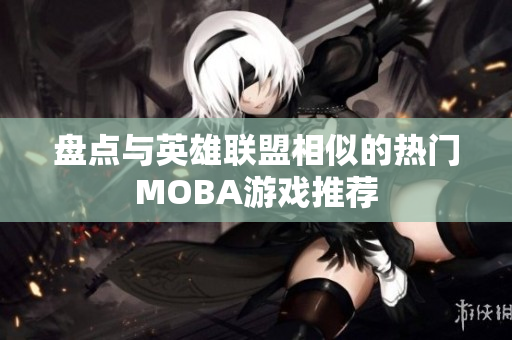 盘点与英雄联盟相似的热门MOBA游戏推荐