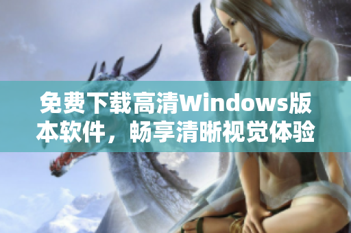 免费下载高清Windows版本软件，畅享清晰视觉体验