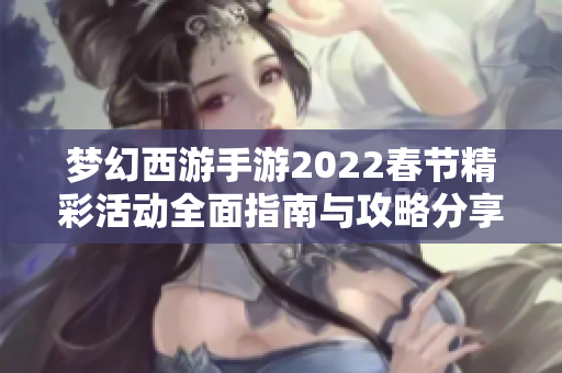 梦幻西游手游2022春节精彩活动全面指南与攻略分享