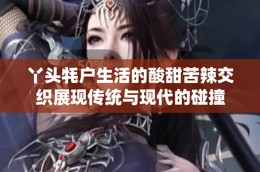 丫头牦户生活的酸甜苦辣交织展现传统与现代的碰撞