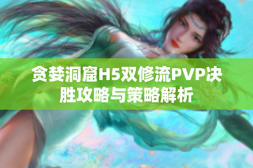 贪婪洞窟H5双修流PVP决胜攻略与策略解析