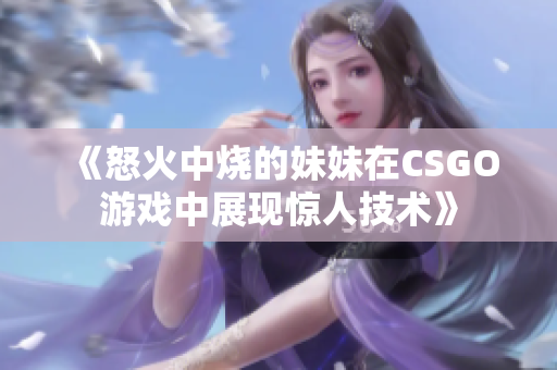 《怒火中烧的妹妹在CSGO游戏中展现惊人技术》