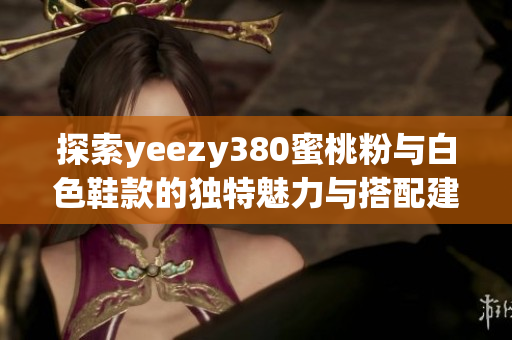 探索yeezy380蜜桃粉与白色鞋款的独特魅力与搭配建议