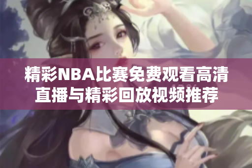 精彩NBA比赛免费观看高清直播与精彩回放视频推荐