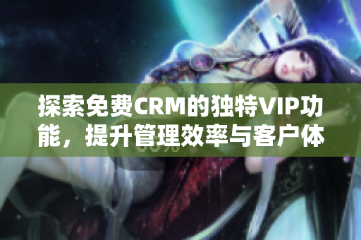 探索免费CRM的独特VIP功能，提升管理效率与客户体验