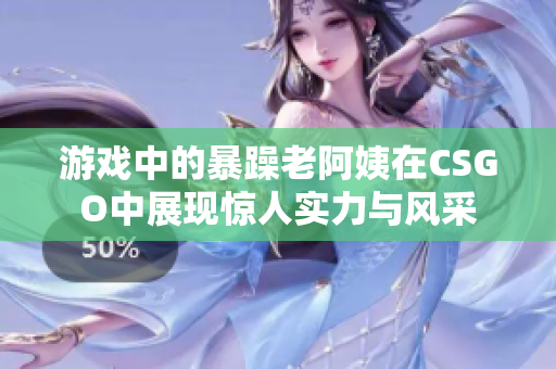 游戏中的暴躁老阿姨在CSGO中展现惊人实力与风采