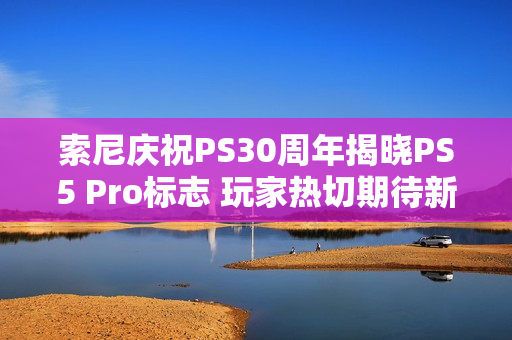 索尼庆祝PS30周年揭晓PS5 Pro标志 玩家热切期待新主机发布