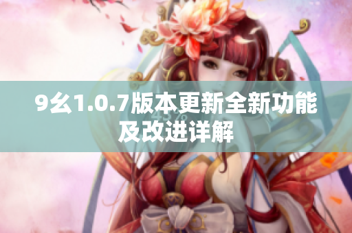 9幺1.0.7版本更新全新功能及改进详解