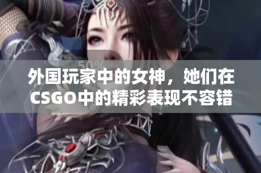 外国玩家中的女神，她们在CSGO中的精彩表现不容错过