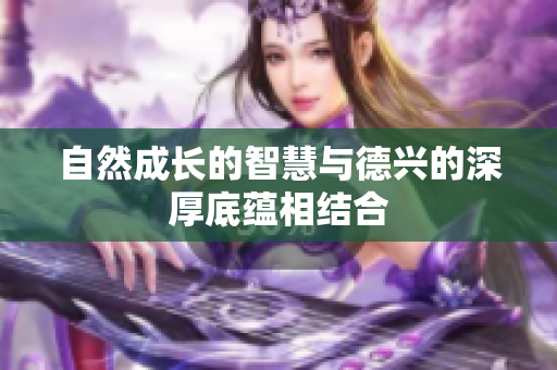 自然成长的智慧与德兴的深厚底蕴相结合