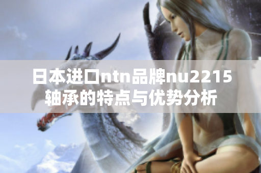 日本进口ntn品牌nu2215轴承的特点与优势分析