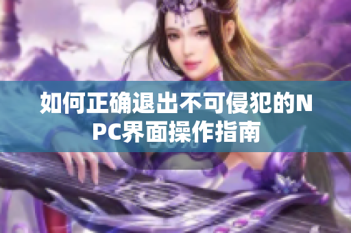 如何正确退出不可侵犯的NPC界面操作指南