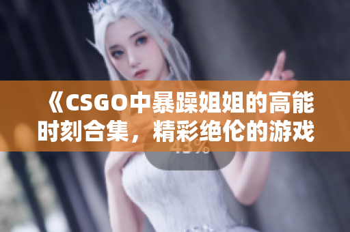 《CSGO中暴躁姐姐的高能时刻合集，精彩绝伦的游戏表现》