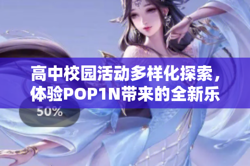 高中校园活动多样化探索，体验POP1N带来的全新乐趣