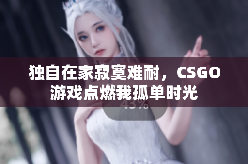 独自在家寂寞难耐，CSGO游戏点燃我孤单时光