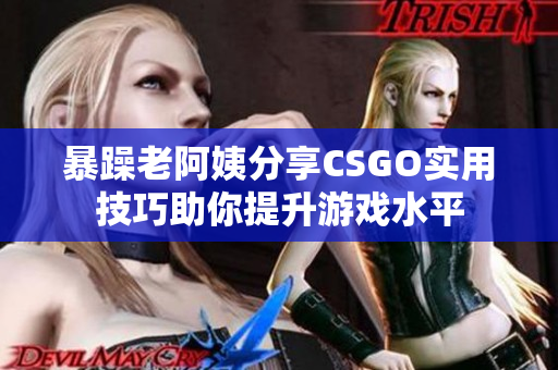 暴躁老阿姨分享CSGO实用技巧助你提升游戏水平