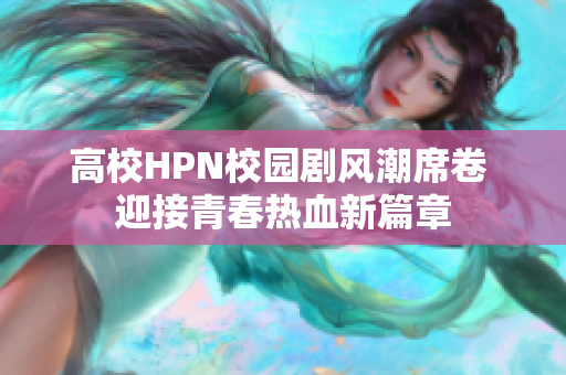 高校HPN校园剧风潮席卷 迎接青春热血新篇章