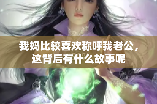 我妈比较喜欢称呼我老公，这背后有什么故事呢