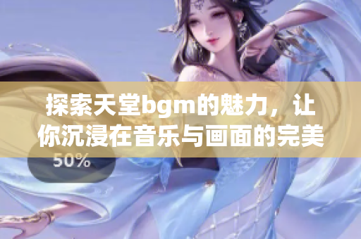 探索天堂bgm的魅力，让你沉浸在音乐与画面的完美结合中