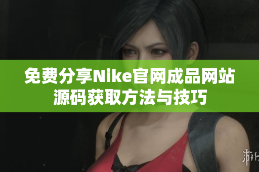 免费分享Nike官网成品网站源码获取方法与技巧