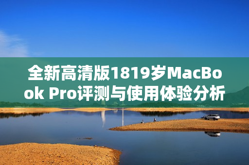 全新高清版1819岁MacBook Pro评测与使用体验分析